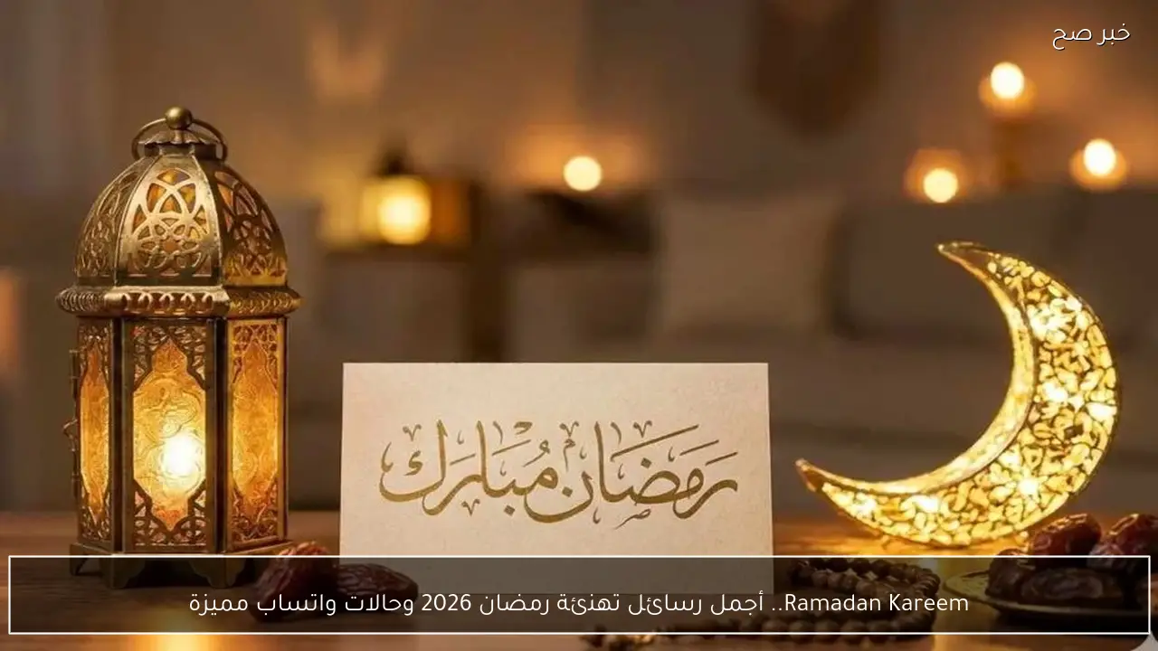 Ramadan Kareem.. أجمل رسائل تهنئة رمضان 2026 وحالات واتساب مميزة