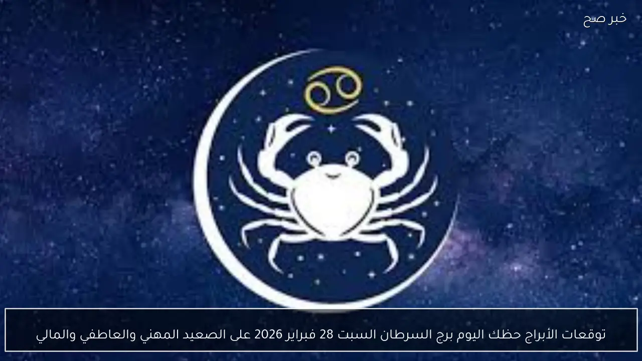 توقعات الأبراج حظك اليوم برج السرطان السبت 28 فبراير 2026 على الصعيد المهني والعاطفي والمالي