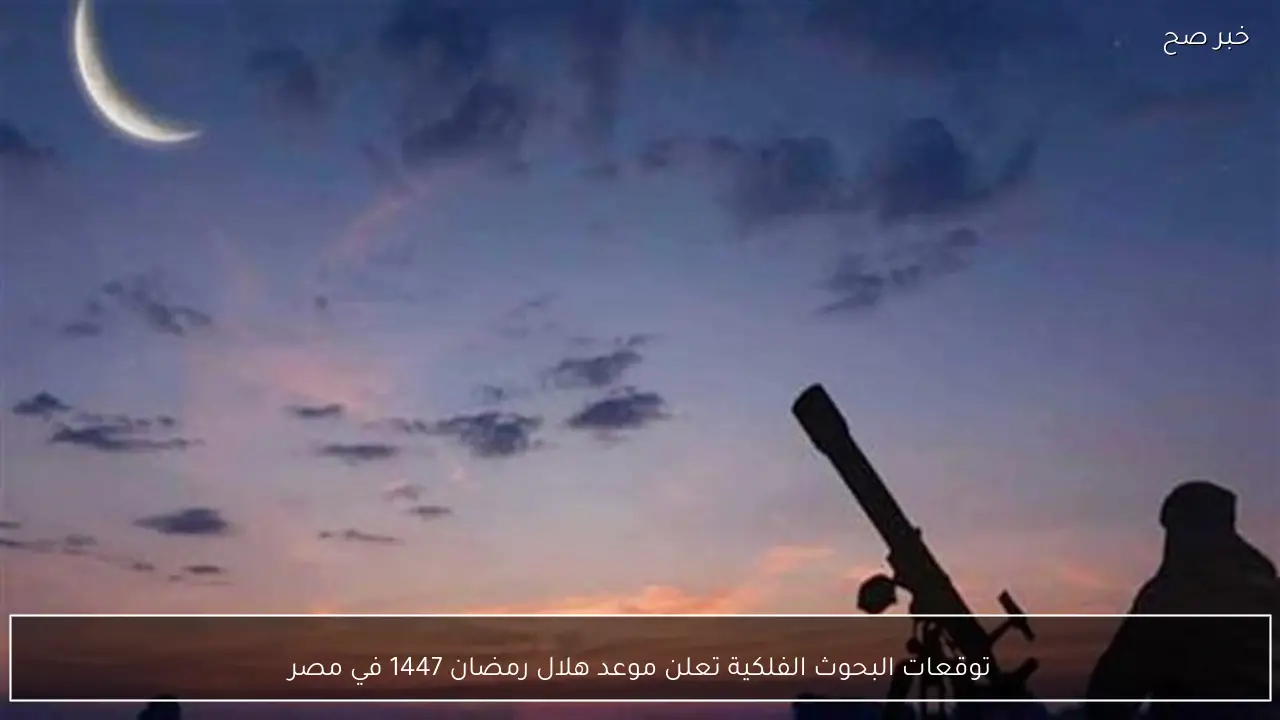 توقعات البحوث الفلكية تعلن موعد هلال رمضان 1447 في مصر