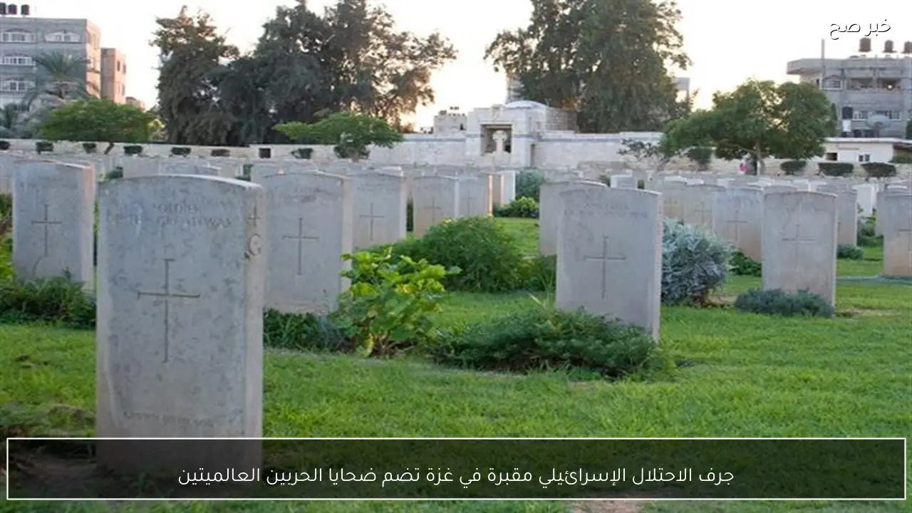 جرف الاحتلال الإسرائيلي مقبرة في غزة تضم ضحايا الحربين العالميتين