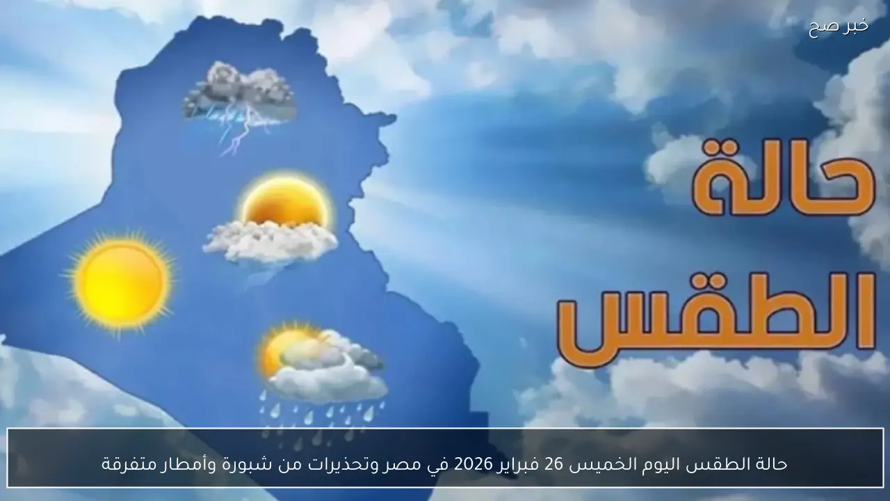 حالة الطقس اليوم الخميس 26 فبراير 2026 في مصر وتحذيرات من شبورة وأمطار متفرقة