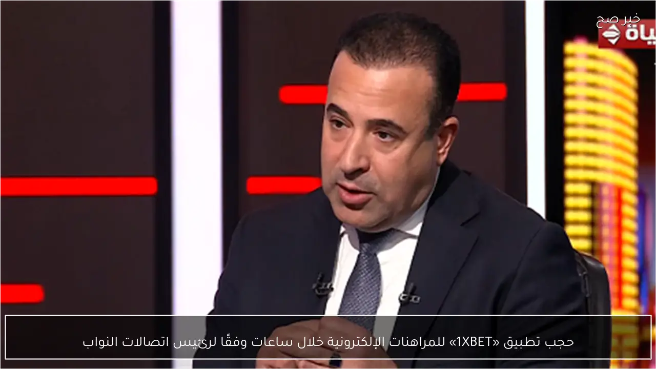 حجب تطبيق «1XBET» للمراهنات الإلكترونية خلال ساعات وفقًا لرئيس اتصالات النواب