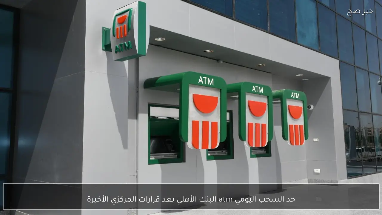 الحد الأقصى للسحب اليومي والإيداع من البنوك وATM في مصر بعد قرارات المركزي والبنك الأهلي