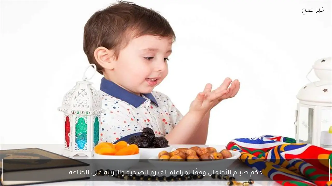 حكم صيام الأطفال وفقًا لمراعاة القدرة الصحية والتربية على الطاعة