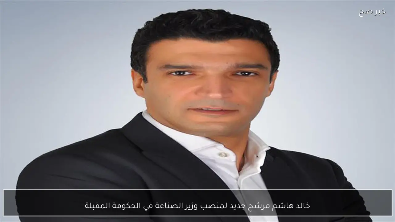 خالد هاشم مرشح جديد لمنصب وزير الصناعة في الحكومة المقبلة