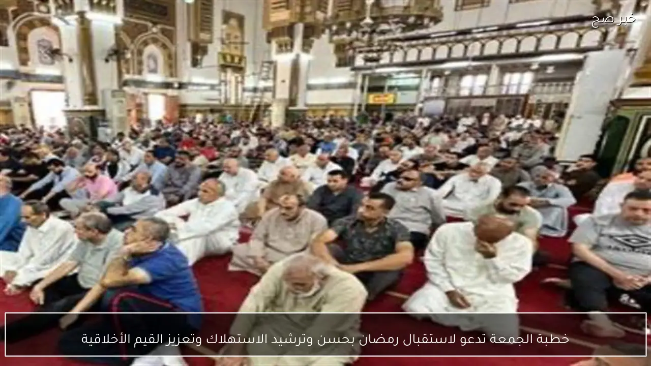 خطبة الجمعة تدعو لاستقبال رمضان بحسن وترشيد الاستهلاك وتعزيز القيم الأخلاقية