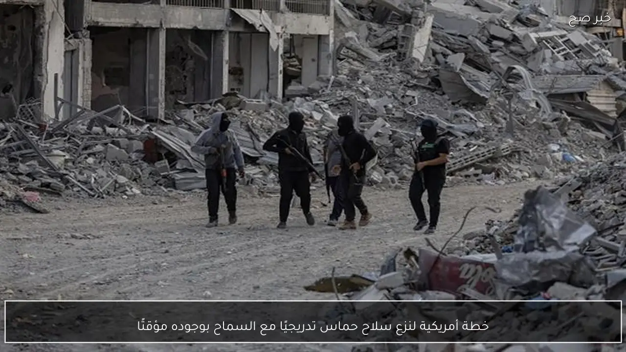 خطة أمريكية لنزع سلاح حماس تدريجيًا مع السماح بوجوده مؤقتًا