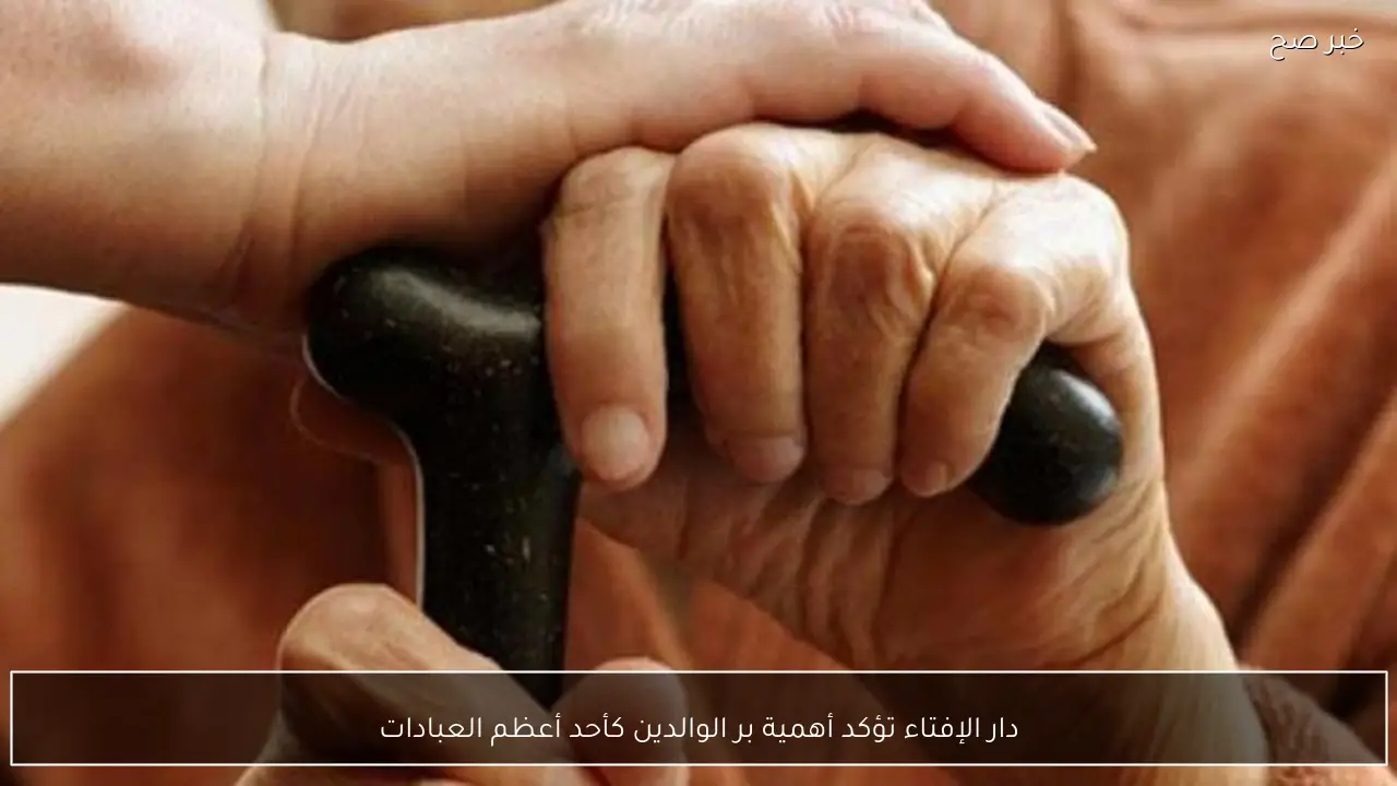 دار الإفتاء تؤكد أهمية بر الوالدين كأحد أعظم العبادات