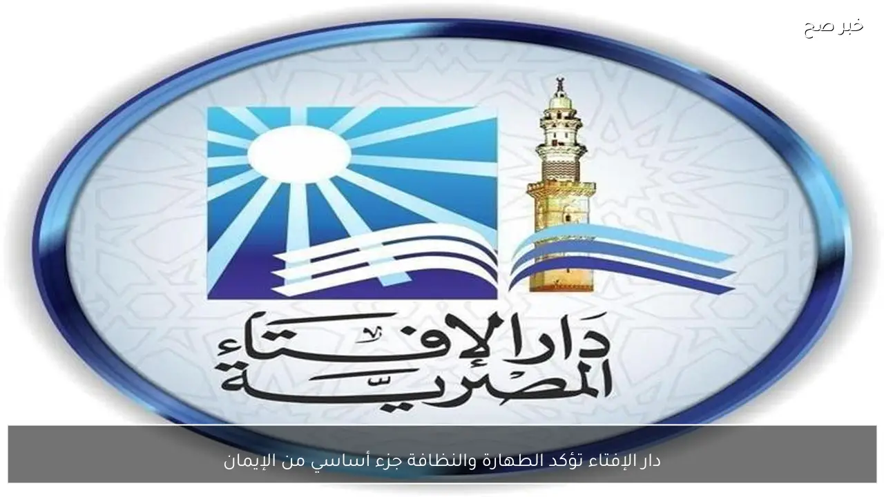 دار الإفتاء تؤكد الطهارة والنظافة جزء أساسي من الإيمان