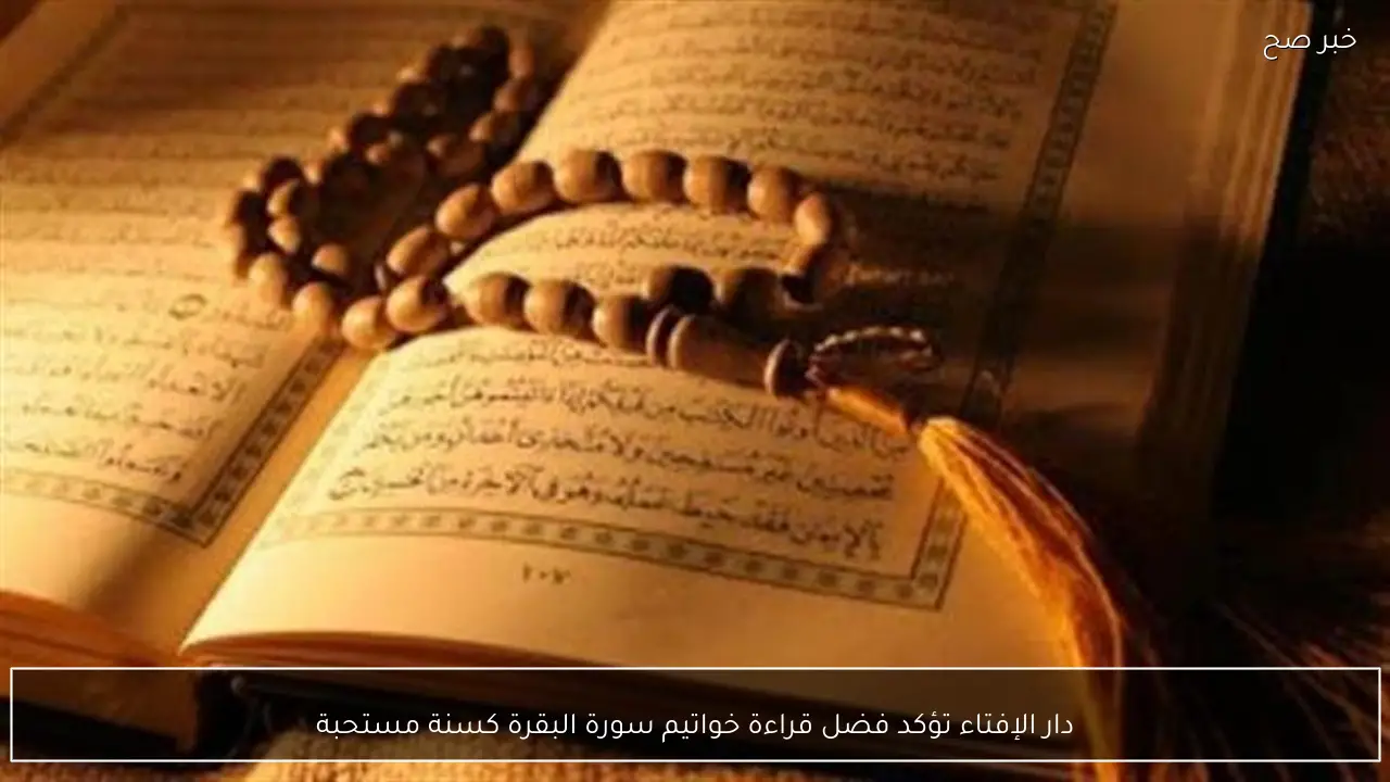 دار الإفتاء تؤكد فضل قراءة خواتيم سورة البقرة كسنة مستحبة