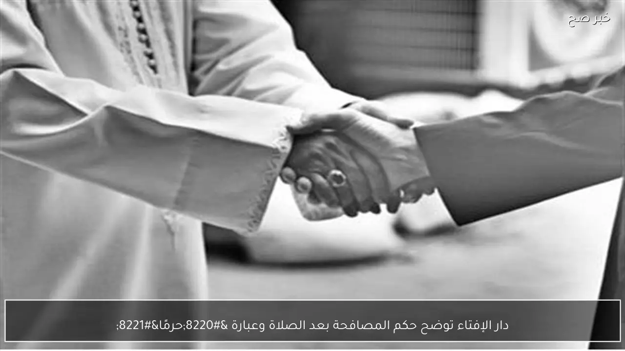 دار الإفتاء توضح حكم المصافحة بعد الصلاة وعبارة “حرمًا”