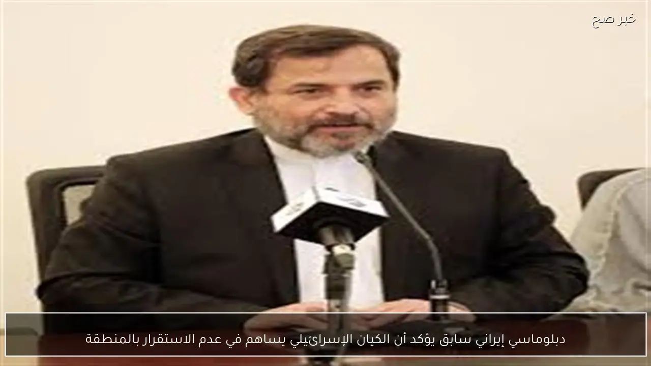 دبلوماسي إيراني سابق يؤكد أن الكيان الإسرائيلي يساهم في عدم الاستقرار بالمنطقة