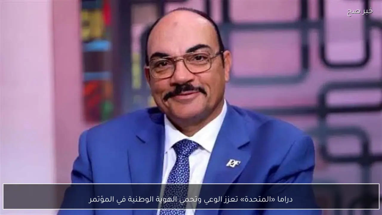 دراما «المتحدة» تعزز الوعي وتحمي الهوية الوطنية في المؤتمر