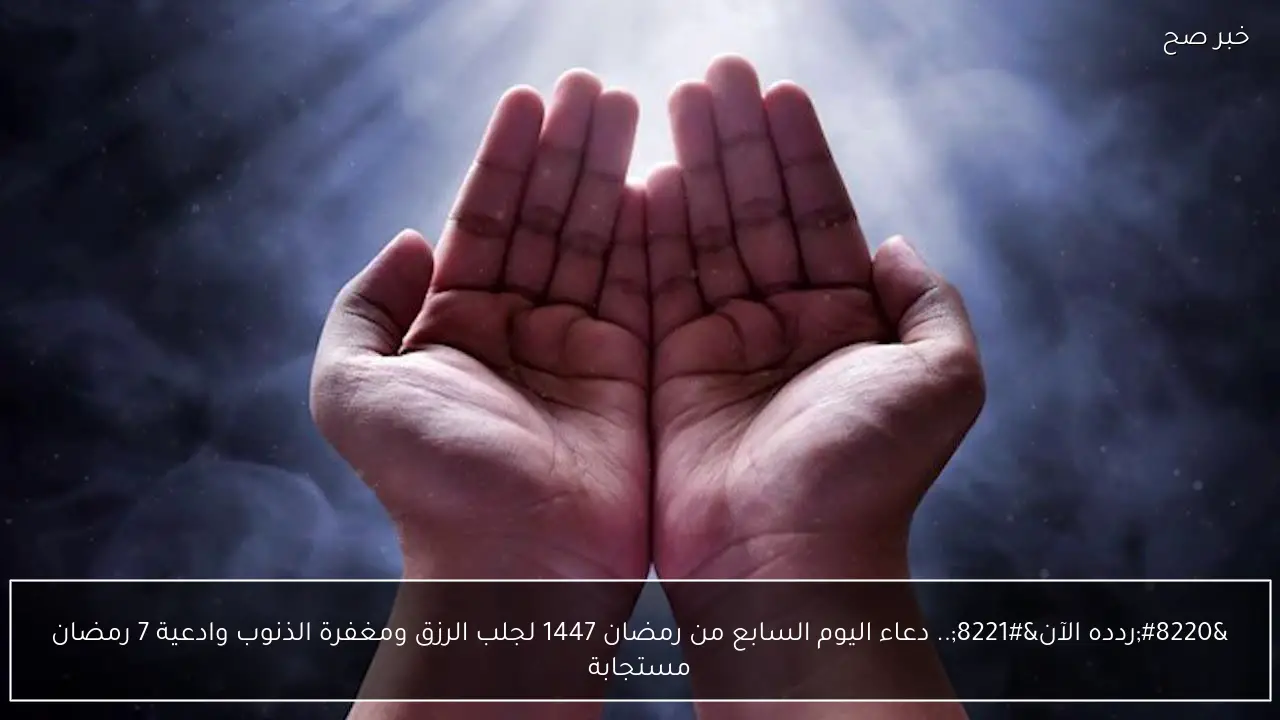 “ردده الآن”.. دعاء اليوم السابع من رمضان 1447 لجلب الرزق ومغفرة الذنوب وادعية 7 رمضان مستجابة