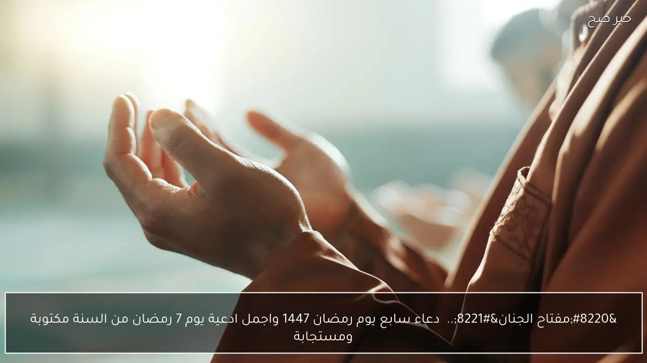 “مفتاح الجنان”..  دعاء سابع يوم رمضان 1447 واجمل ادعية يوم 7 رمضان من السنة مكتوبة ومستجابة