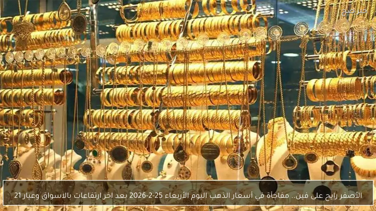 الأصفر رايح على فين.. مفاجأة في أسعار الذهب اليوم الأربعاء 25-2-2026 بعد اخر ارتفاعات بالاسواق وعيار 21
