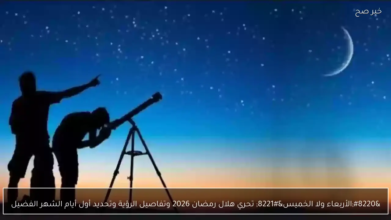 “الأربعاء ولا الخميس” تحري هلال رمضان 2026 وتفاصيل الرؤية وتحديد أول أيام الشهر الفضيل