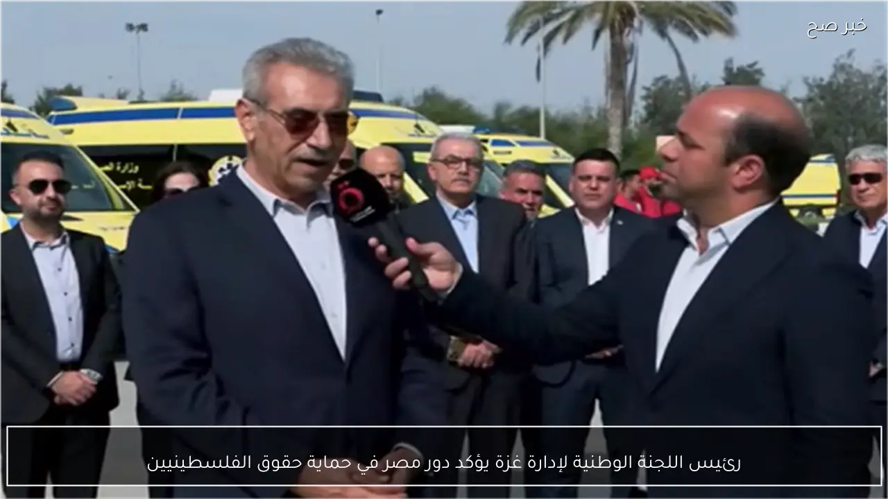 رئيس اللجنة الوطنية لإدارة غزة يؤكد دور مصر في حماية حقوق الفلسطينيين