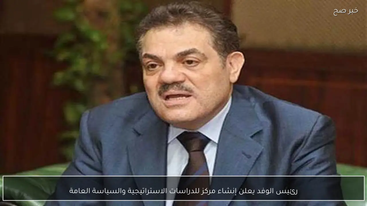 رئيس الوفد يعلن إنشاء مركز للدراسات الاستراتيجية والسياسة العامة