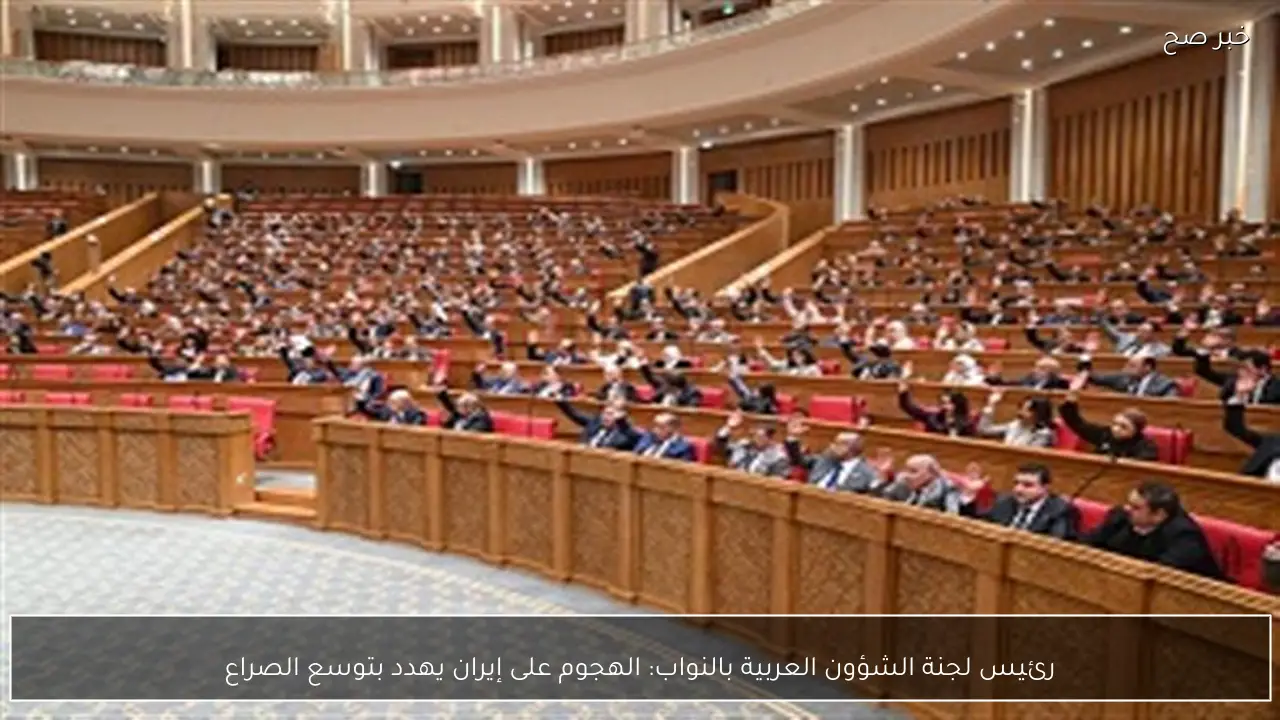 رئيس لجنة الشؤون العربية بالنواب: الهجوم على إيران يهدد بتوسع الصراع