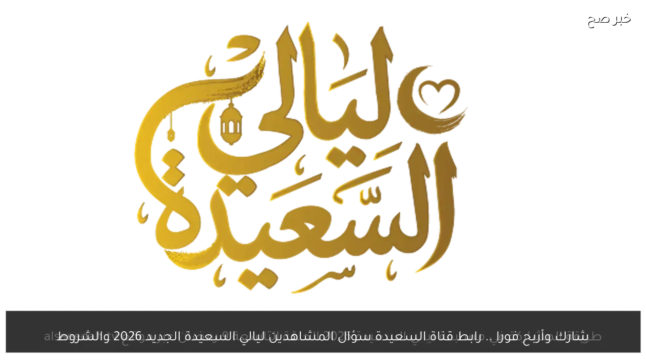 شارك وأربح فورا .. رابط قناة السعيدة سؤال المشاهدين ليالي السعيدة الجديد 2026 والشروط
