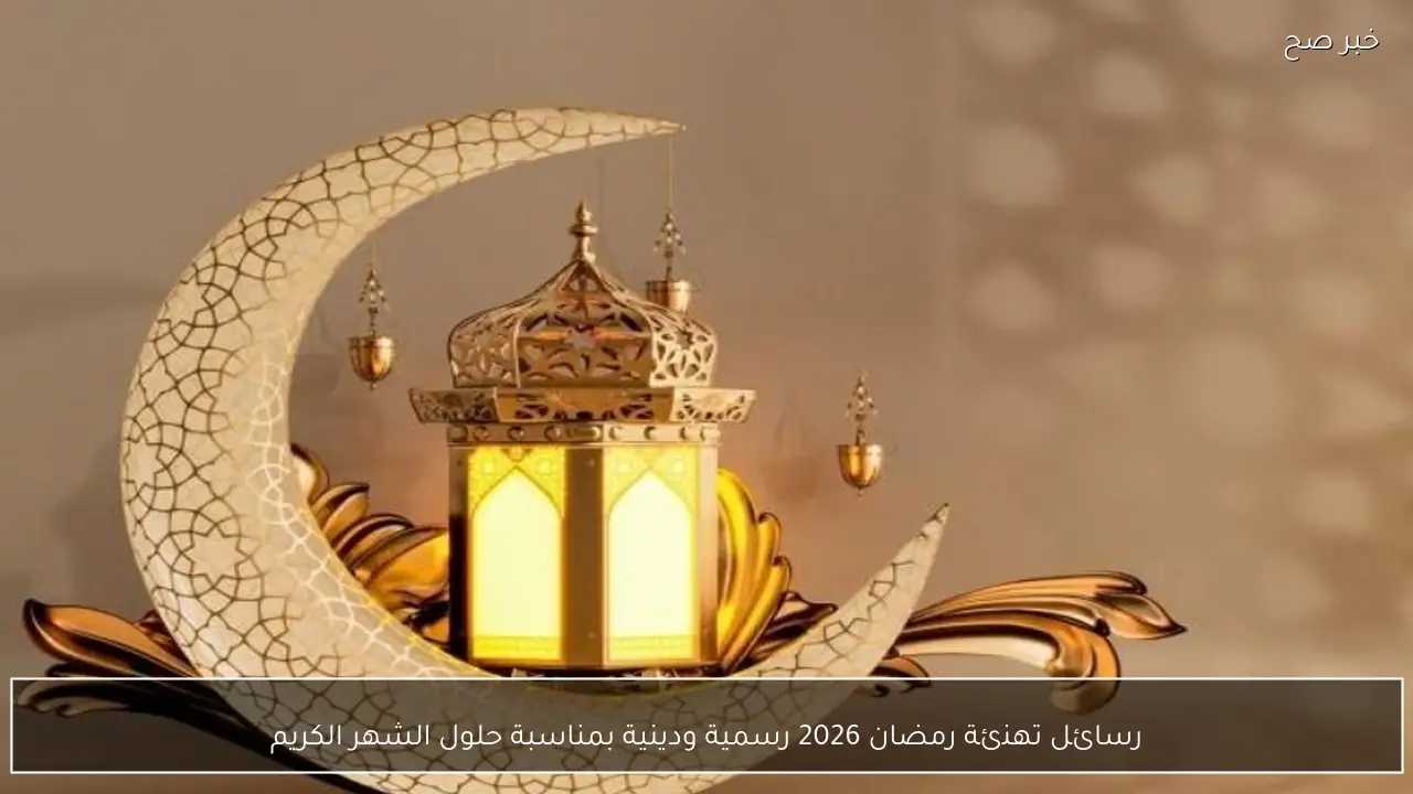 رسائل تهنئة رمضان 2026 رسمية ودينية بمناسبة حلول الشهر الكريم