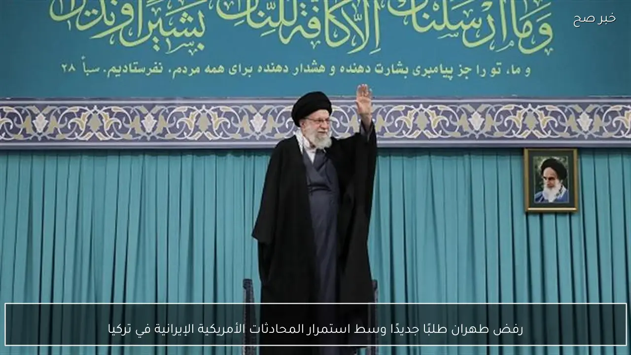 رفض طهران طلبًا جديدًا وسط استمرار المحادثات الأمريكية الإيرانية في تركيا