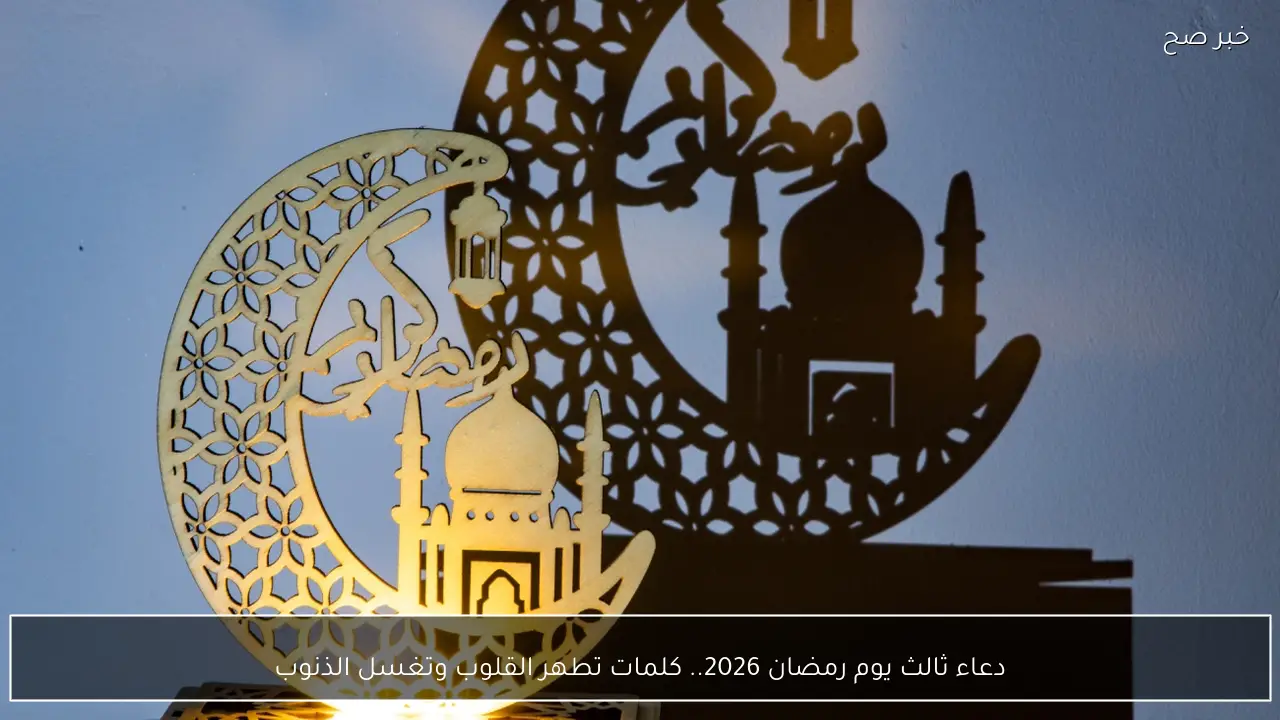 دعاء ثالث يوم رمضان 2026.. كلمات تطهر القلوب وتغسل الذنوب