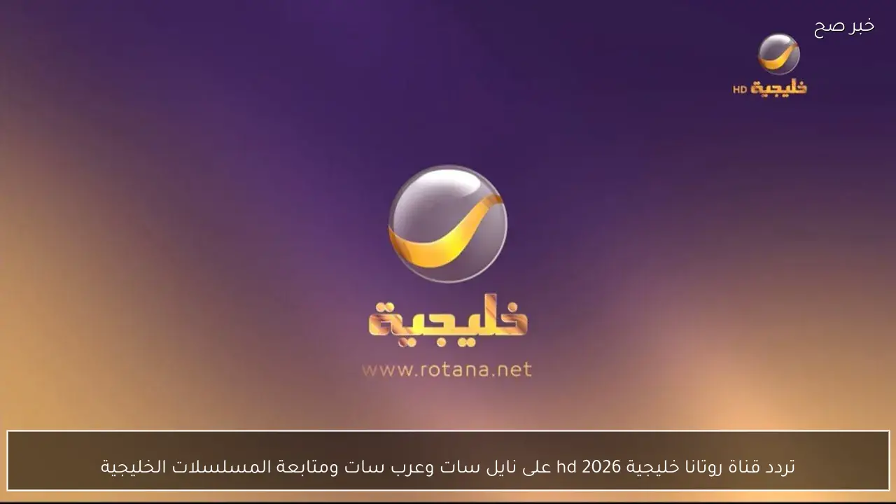 تردد قناة روتانا خليجية hd 2026 على نايل سات وعرب سات ومتابعة المسلسلات الخليجية