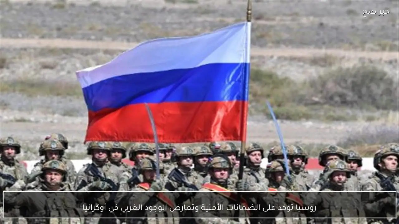 روسيا تؤكد على الضمانات الأمنية وتعارض الوجود الغربي في أوكرانيا