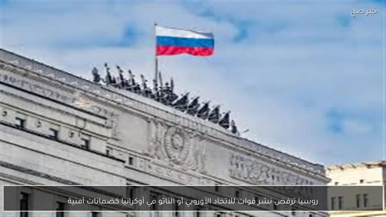 روسيا ترفض نشر قوات للاتحاد الأوروبي أو الناتو في أوكرانيا كضمانات أمنية