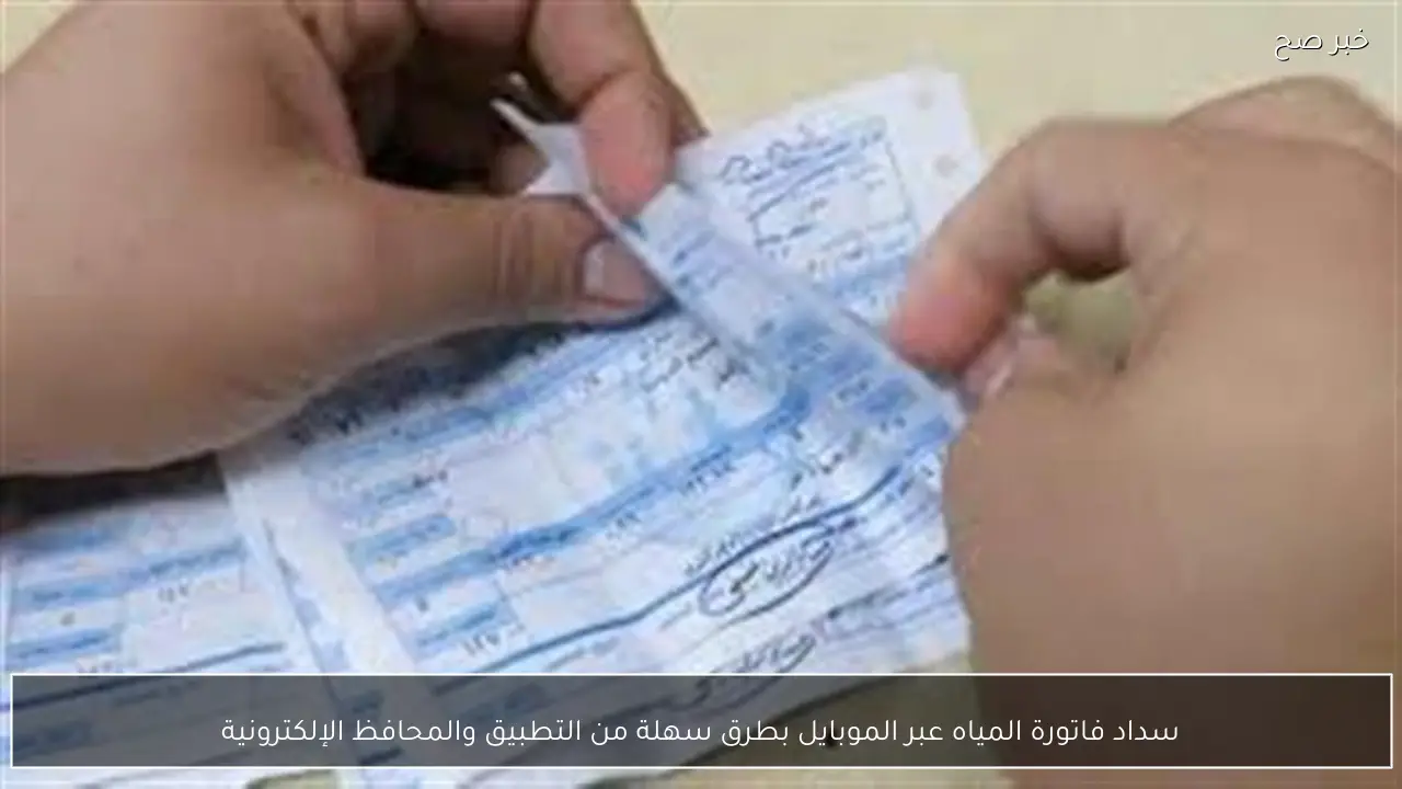 سداد فاتورة المياه عبر الموبايل بطرق سهلة من التطبيق والمحافظ الإلكترونية