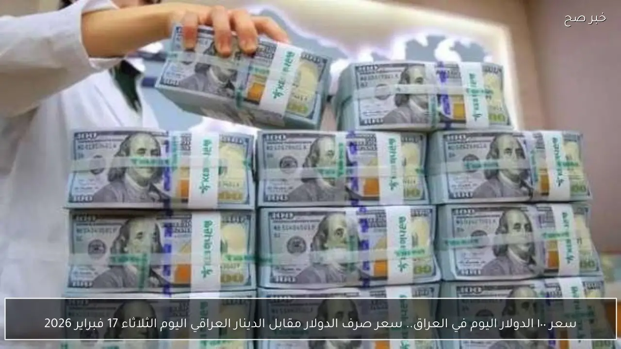 سعر ١٠٠ الدولار اليوم في العراق.. سعر صرف الدولار مقابل الدينار العراقي اليوم الثلاثاء 17 فبراير 2026