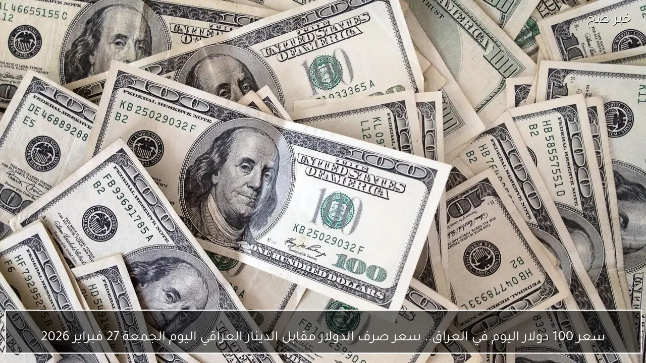 سعر 100 دولار اليوم في العراق.. سعر صرف الدولار مقابل الدينار العراقي اليوم الجمعة 27 فبراير 2026