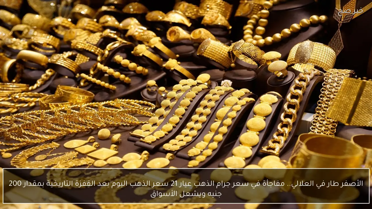الأصفر طار في العلالي.. مفاجأة في سعر جرام الذهب عيار 21 سعر الذهب اليوم بعد القفزة التاريخية بمقدار 200 جنيه ويشعل الأسواق