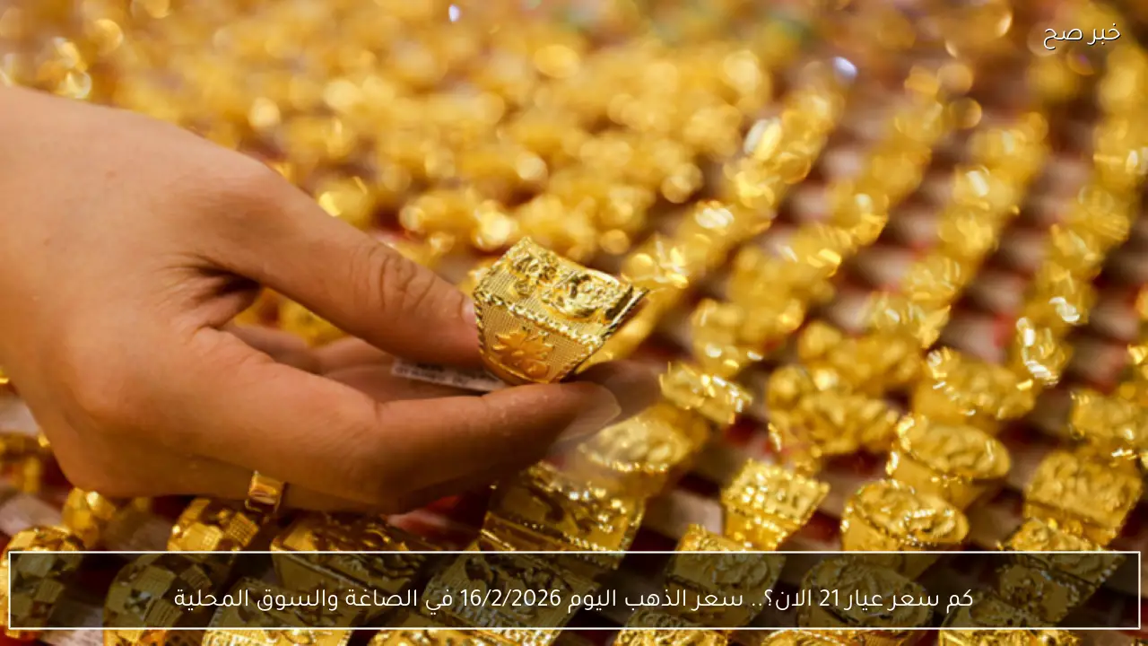 كم سعر عيار 21 الان؟.. سعر الذهب اليوم 16/2/2026 في الصاغة والسوق المحلية