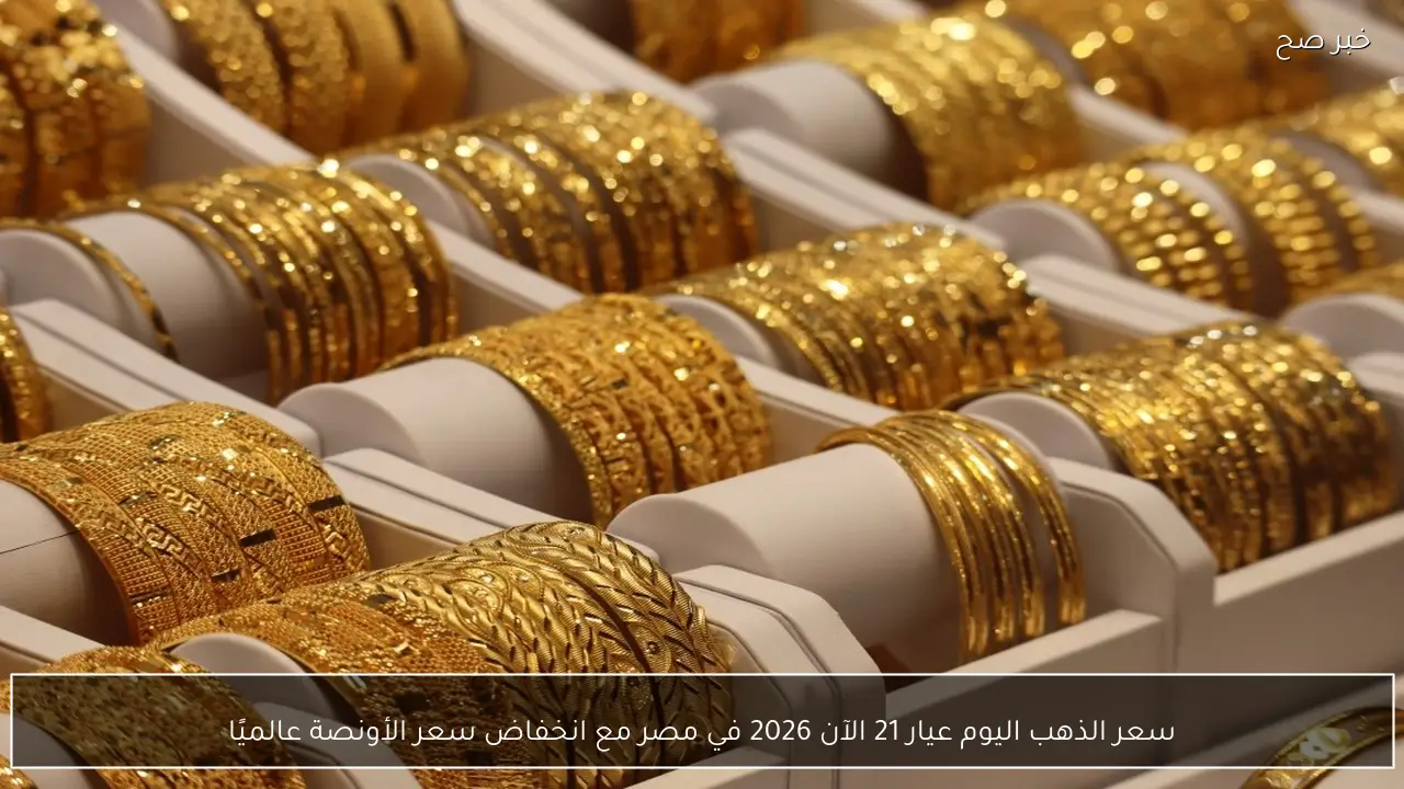 سعر الذهب اليوم عيار 21 الآن 2026 في مصر مع انخفاض سعر الأونصة عالميًا