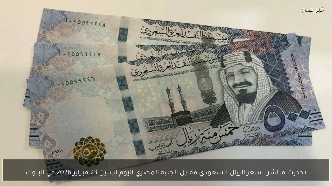 تحديث مباشر.. سعر الريال السعودي مقابل الجنيه المصري اليوم الإثنين 23 فبراير 2026 في البنوك