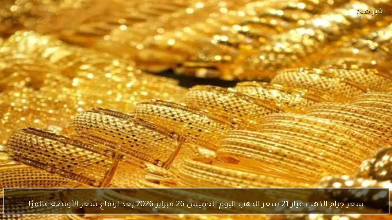 سعر جرام الذهب عيار 21 سعر الذهب اليوم الخميس 26 فبراير 2026 بعد ارتفاع سعر الأونصة عالميًا