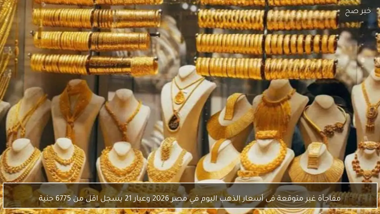 مفاجأة غير متوقعة فى أسعار الذهب اليوم في مصر 2026 وعيار 21 يسجل اقل من 6775 جنية
