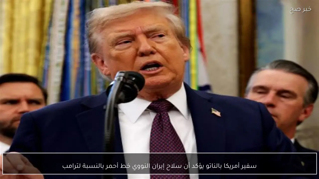 سفير أمريكا بالناتو يؤكد أن سلاح إيران النووي خط أحمر بالنسبة لترامب