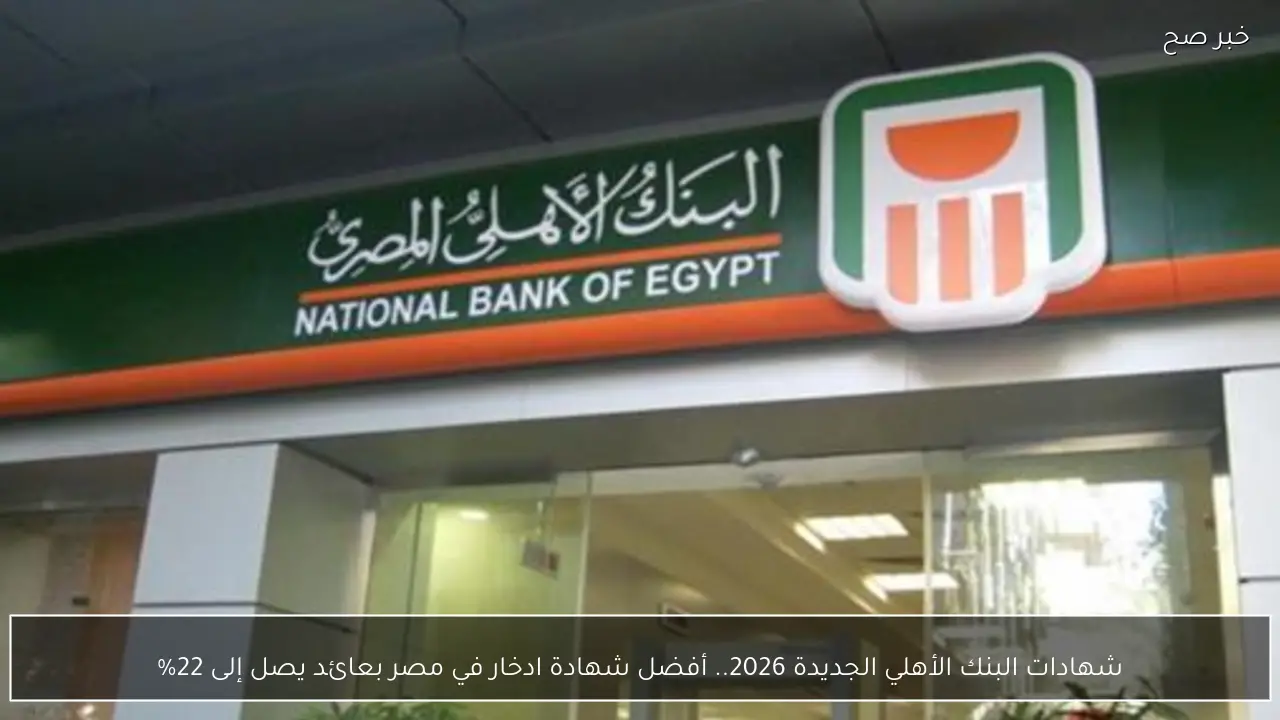 شهادات البنك الأهلي الجديدة 2026.. أفضل شهادة ادخار في مصر بعائد يصل إلى 22%