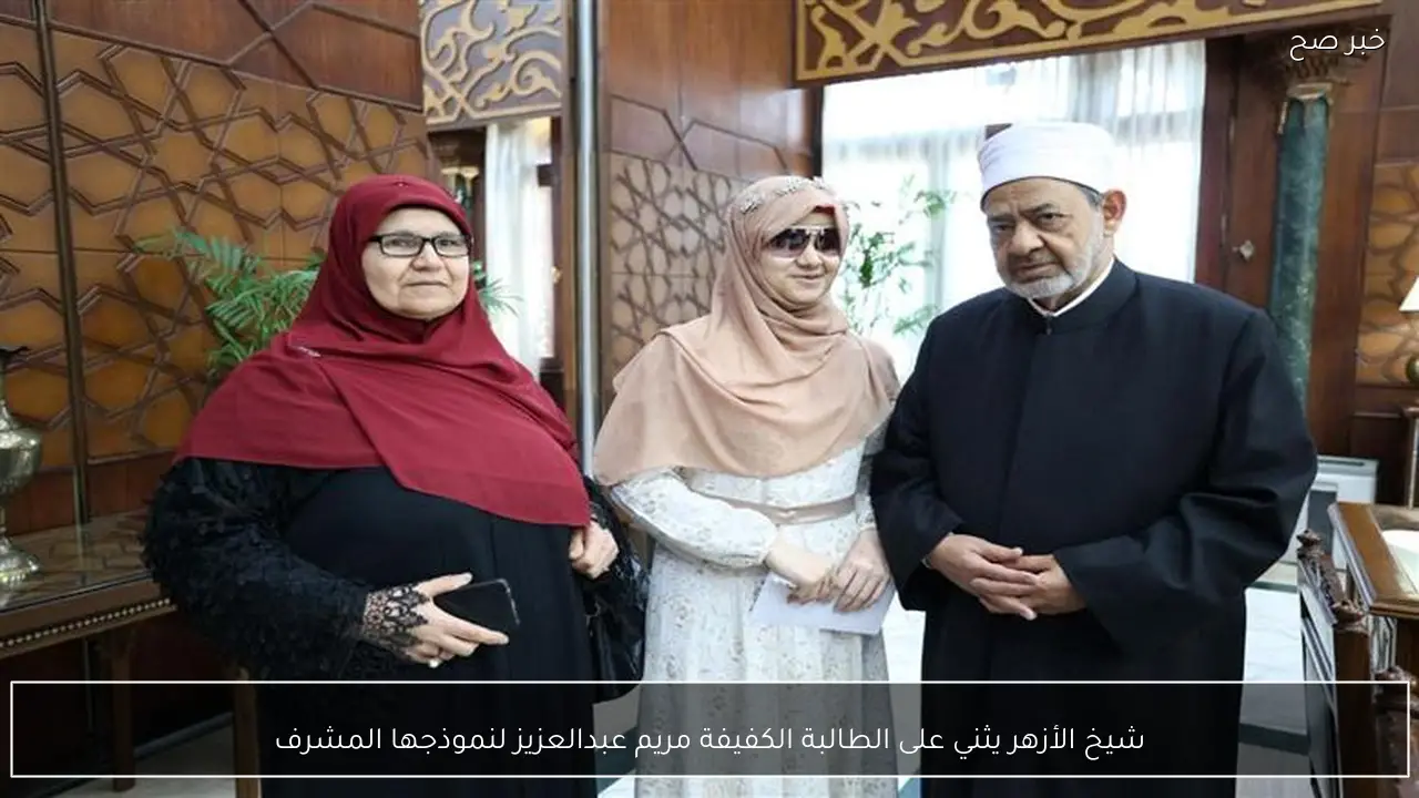 شيخ الأزهر يثني على الطالبة الكفيفة مريم عبدالعزيز لنموذجها المشرف