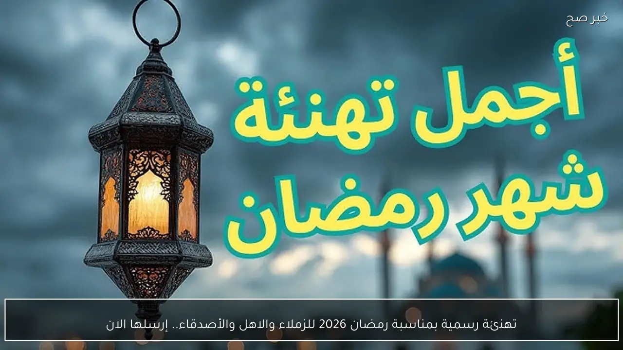 تهنئة رسمية بمناسبة رمضان 2026 للزملاء والاهل والأصدقاء.. إرسلها الان