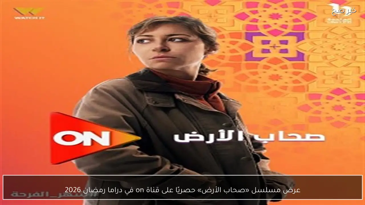 عرض مسلسل «صحاب الأرض» حصريًا على قناة on في دراما رمضان 2026