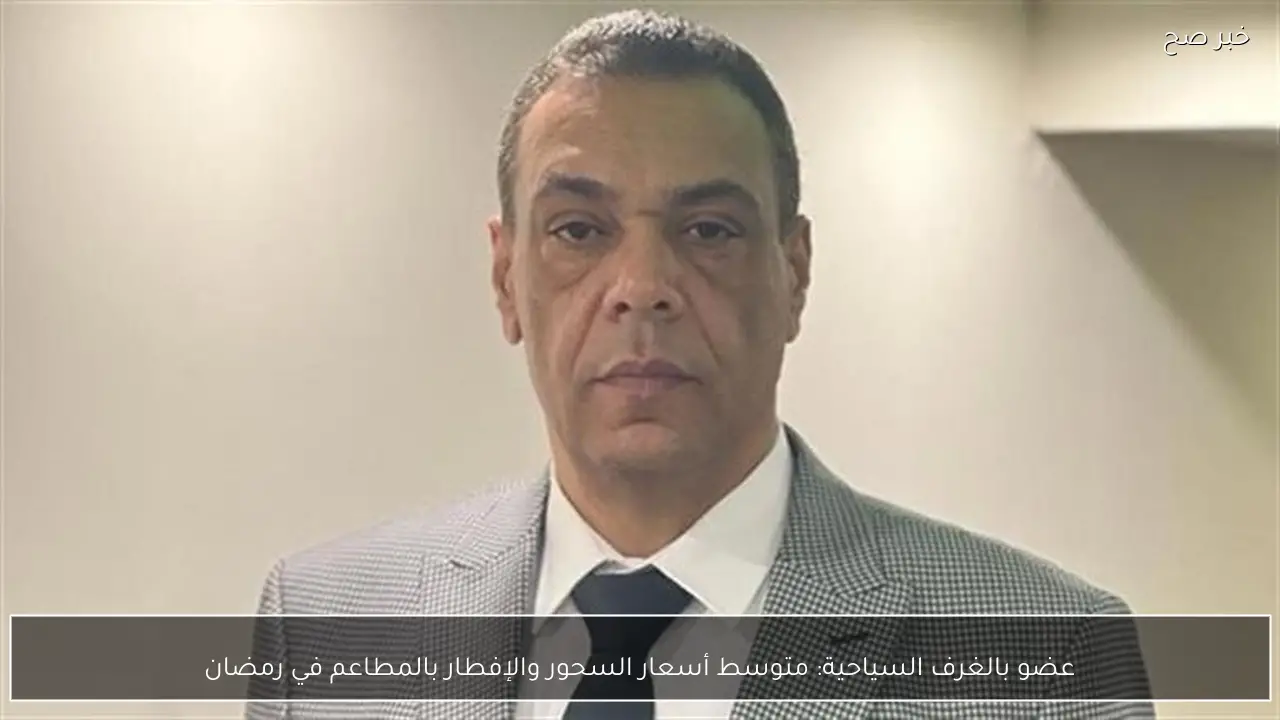 عضو بالغرف السياحية: متوسط أسعار السحور والإفطار بالمطاعم في رمضان