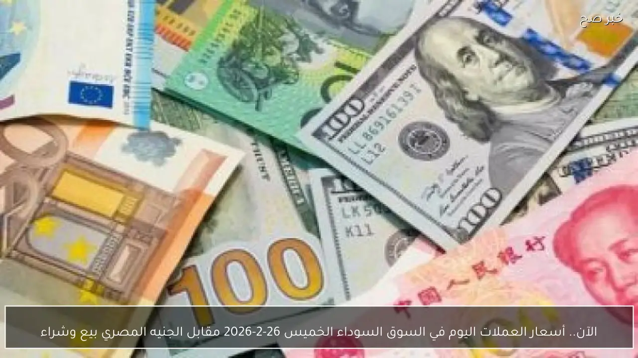 الآن.. أسعار العملات اليوم في السوق السوداء الخميس 26-2-2026 مقابل الجنيه المصري بيع وشراء