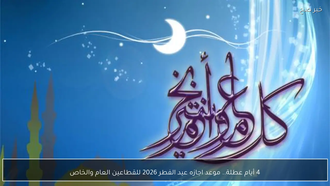 4 أيام عطلة.. موعد اجازه عيد الفطر 2026 للقطاعين العام والخاص (مجلس الوزراء يوضح)