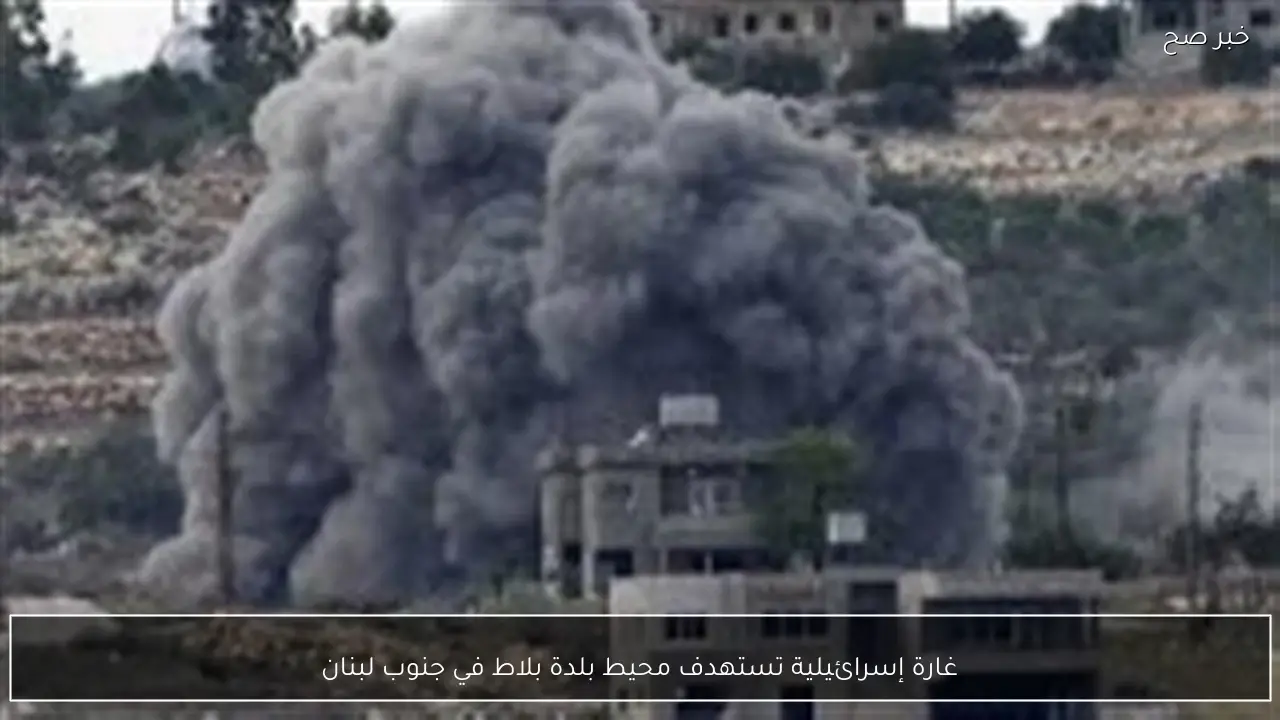 غارة إسرائيلية تستهدف محيط بلدة بلاط في جنوب لبنان