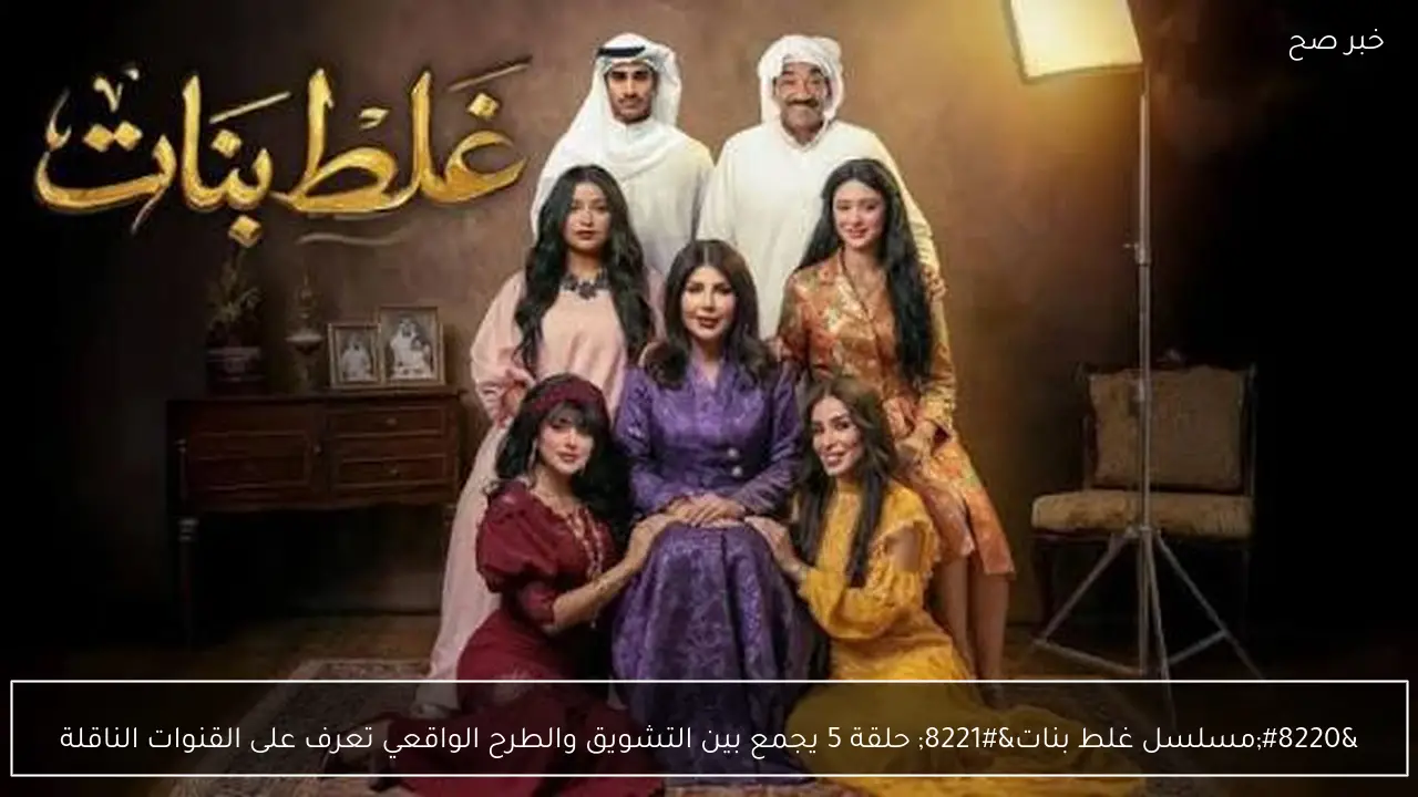 “مسلسل غلط بنات” حلقة 5 يجمع بين التشويق والطرح الواقعي تعرف على القنوات الناقلة